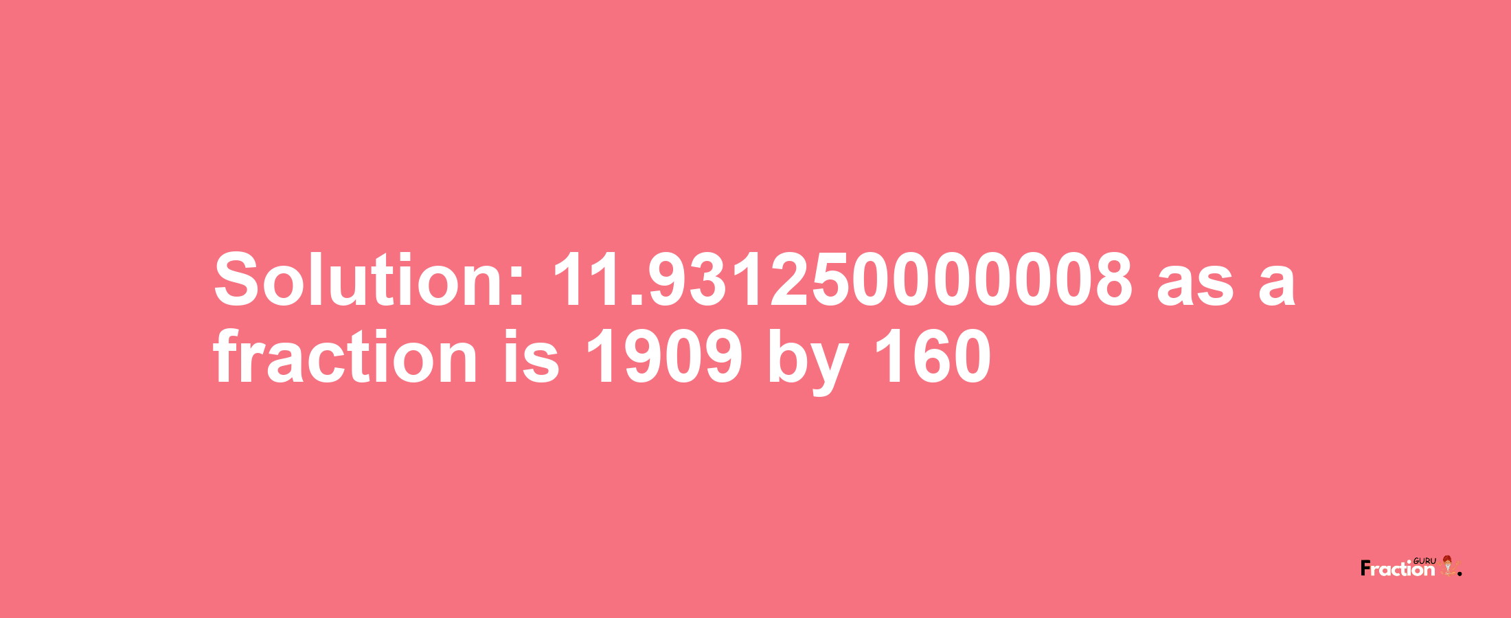 Solution:11.931250000008 as a fraction is 1909/160